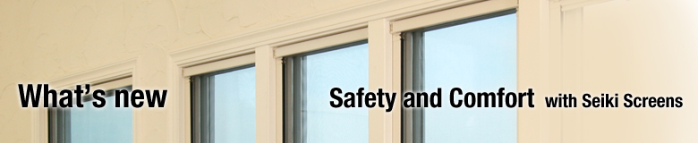 What's new Safety and Comfort with Seiki Screens